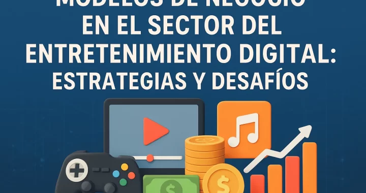 Modelos de Negocio en el Sector del Entretenimiento Digital: Estrategias Clave y Desafíos Actuales