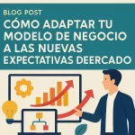 Cómo Adaptar tu Modelo de Negocio a las Nuevas Expectativas del Mercado: Guía Práctica